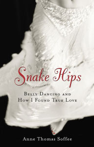 Title: Snake Hips: Belly Dancing and How I Found True Love, Author: Anne Thomas Soffee