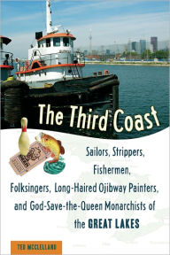 Title: The Third Coast: Sailors, Strippers, Fishermen, Folksingers, Long-Haired Ojibway Painters, and God-Save-the-Queen Monarchists of the Great Lakes, Author: Ted McClelland