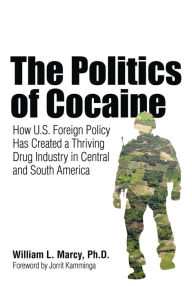 Title: The Politics of Cocaine: How U.S. Foreign Policy Has Created a Thriving Drug Industry in Central and South America, Author: William L. Marcy