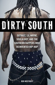 Title: Dirty South: OutKast, Lil Wayne, Soulja Boy, and the Southern Rappers Who Reinvented Hip-Hop, Author: Ben Westhoff