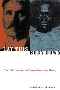 Title: Lay This Body Down: The 1921 Murders of Eleven Plantation Slaves, Author: Gregory A. Freeman