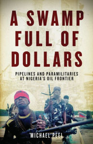 Title: A Swamp Full of Dollars: Pipelines and Paramilitaries at Nigeria's Oil Frontier, Author: Michael Peel