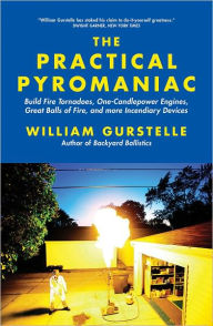 Title: The Practical Pyromaniac: Build Fire Tornadoes, One-Candlepower Engines, Great Balls of Fire, and More Incendiary Devices, Author: William Gurstelle