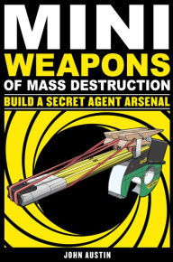 Title: Mini Weapons of Mass Destruction 2: Build a Secret Agent Arsenal, Author: John Austin