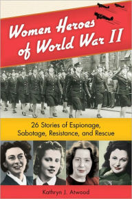 Title: Women Heroes of World War II: 26 Stories of Espionage, Sabotage, Resistance, and Rescue, Author: Kathryn J. Atwood