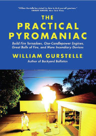 Title: Practical Pyromaniac: Build Fire Tornadoes, One-Candlepower Engines, Great Balls of Fire, and More Incendiary Devices, Author: William Gurstelle