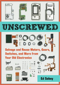 Title: Unscrewed: Salvage and Reuse Motors, Gears, Switches, and More from Your Old Electronics, Author: Ed Sobey