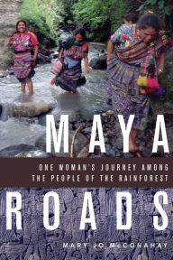 Title: Maya Roads: One Woman's Journey Among the People of the Rainforest, Author: Mary Jo McConahay