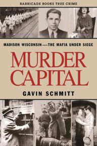 Title: Murder Capital: Madison Wisconsin -The Mafia Under Siege, Author: Gavin Schmitt