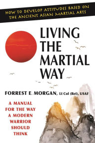 Title: Living the Martial Way: A Manual for the Way a Modern Warrior Should Think, Author: Forrest E. Morgan