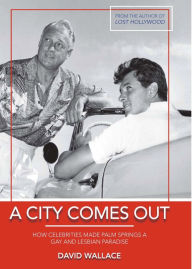 Title: A City Comes Out: How Celebrities Made Palm Springs a Gay and Lesbian Paradise, Author: David Col. Wallace