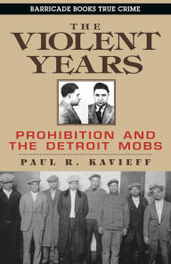 Title: The Violent Years: Prohibition and The Detroit Mobs, Author: Paul R. Kavieff