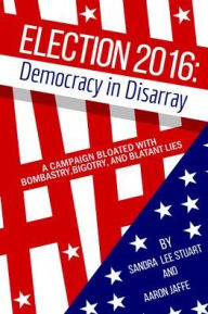 Title: Election 2016: Democracy in Disarray: A Campaign Bloated with Bombastry, Bigotry, and Blatant Lies, Author: Sandra Lee Stuart
