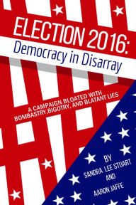 Title: Election 2016: Democracy in Disarray: A Campaign Bloated with Bombastry, Bigotry, and Blatant Lies, Author: Sandra  Lee Stuart