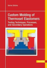 Title: Custom Molding of Thermoset Elastomers: A Comprehensive Approach to Materials, Mold Design, and Processing, Author: Bernie Stritzke