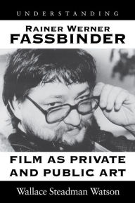 Title: Understanding Rainer Werner Fassbinder: Film As Private and Public Art, Author: Wallace Steadman Watson