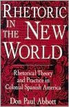 Title: Rhetoric in the New World: Rhetorical Theory and Practice in Colonial Spanish America / Edition 1, Author: Don Paul Abbott