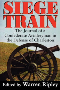 Title: Siege Train: The Journal of a Confederate Artilleryman in Defense of Charleston, Author: Warren Ripley