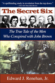 Title: The Secret Six: The True Tale of the Men Who Conspired with John Brown, Author: Edward J. Renehan