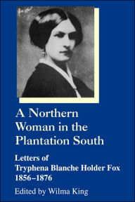 Title: A Northern Woman in the Plantation South: Letters of Tryphena Blanche Holder Fox 1856-1876, Author: Tryphena Blanche H. Fox