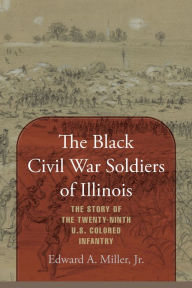 Title: The Black Civil War Soldiers of Illinois: The Story of the Twenty-Ninth U.S. Colored Infantry, Author: Edward A. Miller Jr.