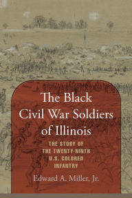 Title: The Black Civil War Soldiers of Illinois: The Story of the Twenty-ninth U.S. Colored Infantry, Author: Edward A. Miller Jr.
