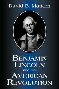 Title: Benjamin Lincoln and the American Revolution, Author: David B. Mattern