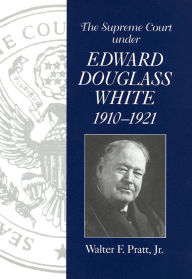 Title: The Supreme Court under Edward Douglass White, 1910-1921, Author: Walter F. Pratt Jr.