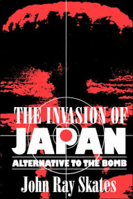 Title: The Invasion of Japan: Alternative to the Bomb, Author: John Ray Skates