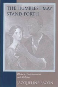 Title: The Humblest May Stand Forth: Rhetoric, Empowerment, and Abolition, Author: Jacqueline Bacon