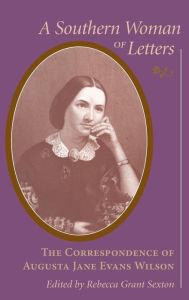 Title: A Southern Woman of Letters: The Correspondence of Augusta Jane Evans Wilson, Author: Rebecca Grant Sexton