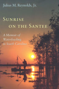 Title: Sunrise on the Santee: A Memoir of Waterfowling in South Carolina, Author: Julius M. Reynolds Jr.