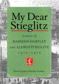 Title: My Dear Stieglitz: Letters of Marsden Hartley and Alfred Stieglitz, 1912-1915, Author: James Timothy Voorhies