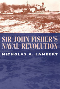 Title: Sir John Fisher's Naval Revolution, Author: Nicholas A Lambert