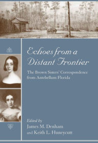 Title: Echoes from a Distant Frontier: The Brown Sisters' Correspondence from Antebellum Florida, Author: James M. Denham