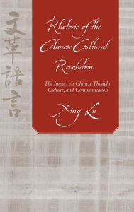 Title: Rhetoric of the Chinese Cultural Revolution: The Impact on Chinese Thought, Culture, and Communication, Author: Xing Lu