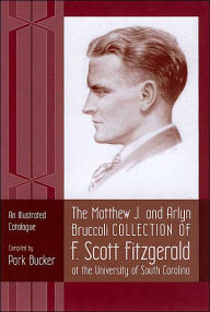 Title: The Matthew J. and Arlyn Bruccoli Collection of F. Scott Fitzgerald at the University of South Carolina: An Illustrated Catalogue, Author: Park Bucker