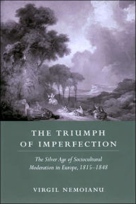 Title: The Triumph of Imperfection: The Silver Age of Sociocultural Moderation in Europe, 1815-1848, Author: Virgil P. Nemoianu