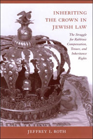 Title: Inheriting the Crown in Jewish Law: The Struggle for Rabbinic Compensation, Tenure, and Inheritance Rights, Author: Jeffrey I. Roth