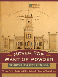 Title: Never for Want of Powder: The Confederate Powder Works in Augusta, Georgia, Author: C. L. Bragg