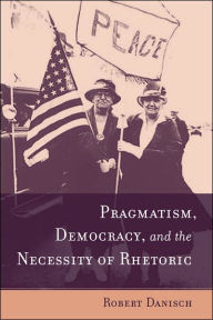 Title: Pragmatism, Democracy, and the Necessity of Rhetoric, Author: Robert Danish