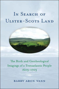 Title: In Search of Ulster-Scots Land: The Birth and Geotheological Imagings of a Transatlantic People, 1603-1703, Author: Barry Aron Vann