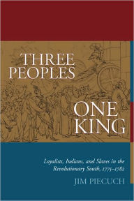 Title: Three Peoples, One King: Loyalists, Indians, and Slaves in the Revolutionary South, 1775 - 1782 / Edition 1, Author: Jim Piecuch