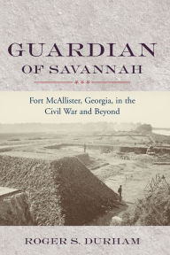 Title: Guardian of Savannah: Fort McAllister, Georgia, in the Civil War and Beyond, Author: Roger S. Durham