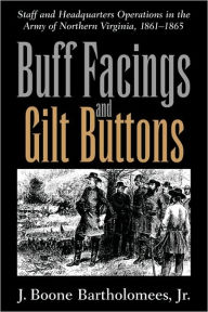 Title: Buff Facings and Gilt Buttons: Staff and Headquarters Operations in the Army of Northern Virginia, 1861-1865, Author: J. Boone Bartholomees Jr.