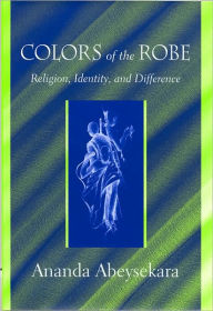 Title: Colors of the Robe: Religion, Identity, and Difference, Author: Ananda Abeysekara