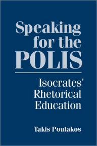Title: Speaking for the Polis: Isocrates' Rhetorical Education, Author: Takis Poulakos