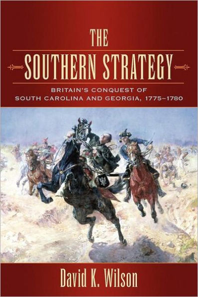 The Southern Strategy: Britain's Conquest Of South Carolina And Georgia, 1775-1780