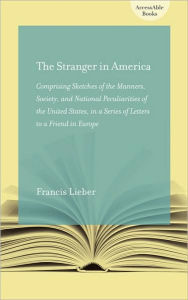 Title: The Stranger in America: Comprising Sketches of the Manners, Society, and National Peculiarities of the United States, in a Series of Letters to a Friend in Europe, Author: Francis Lieber