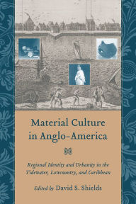 Title: Material Culture in Anglo-America: Regional Identity and Urbanity in the Tidewater, Lowcountry, and Caribbean, Author: David S. Shields